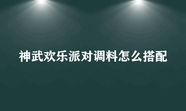 神武欢乐派对调料怎么搭配