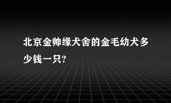 北京金帅缘犬舍的金毛幼犬多少钱一只?