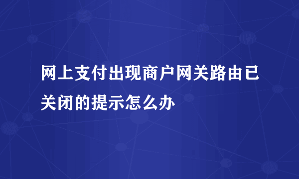 网上支付出现商户网关路由已关闭的提示怎么办