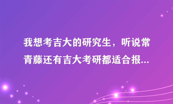 我想考吉大的研究生，听说常青藤还有吉大考研都适合报，它们两个是一样的吗？主要辅导什么啊？