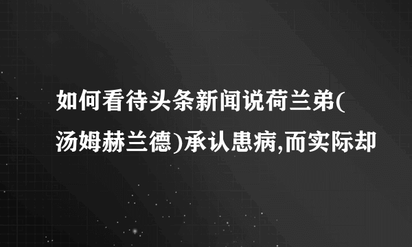 如何看待头条新闻说荷兰弟(汤姆赫兰德)承认患病,而实际却