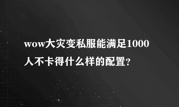 wow大灾变私服能满足1000人不卡得什么样的配置？