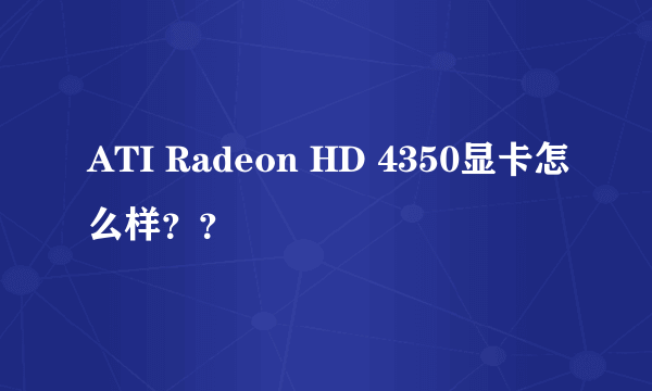 ATI Radeon HD 4350显卡怎么样？？