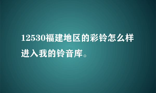 12530福建地区的彩铃怎么样进入我的铃音库。