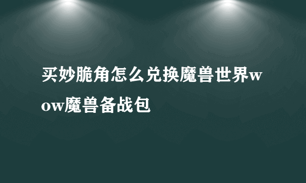 买妙脆角怎么兑换魔兽世界wow魔兽备战包