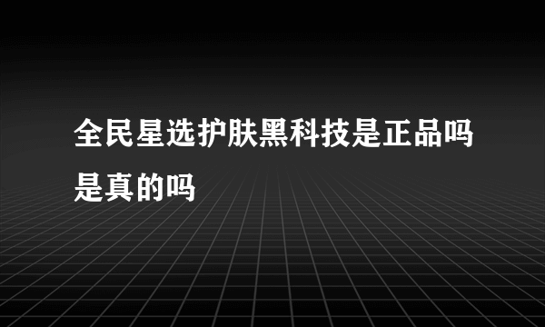 全民星选护肤黑科技是正品吗是真的吗