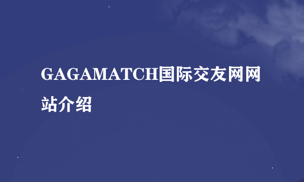 GAGAMATCH国际交友网网站介绍