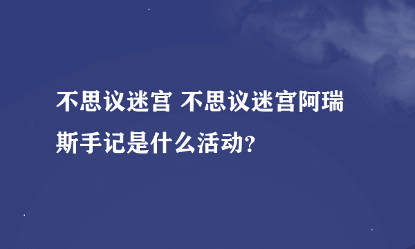 不思议迷宫 不思议迷宫阿瑞斯手记是什么活动？