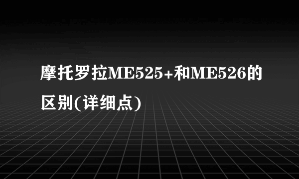 摩托罗拉ME525+和ME526的区别(详细点)