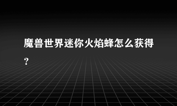 魔兽世界迷你火焰蜂怎么获得？