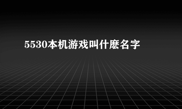 5530本机游戏叫什麽名字