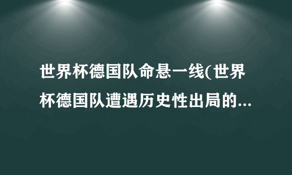 世界杯德国队命悬一线(世界杯德国队遭遇历史性出局的可能性加大)_百度...