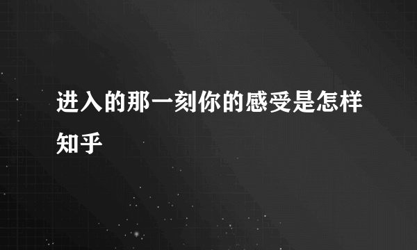 进入的那一刻你的感受是怎样知乎