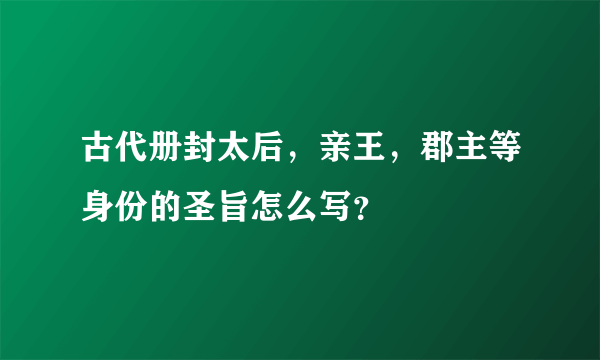 古代册封太后，亲王，郡主等身份的圣旨怎么写？