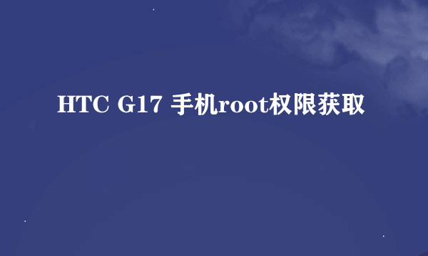 HTC G17 手机root权限获取