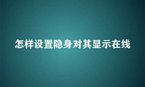 怎样设置隐身对其显示在线