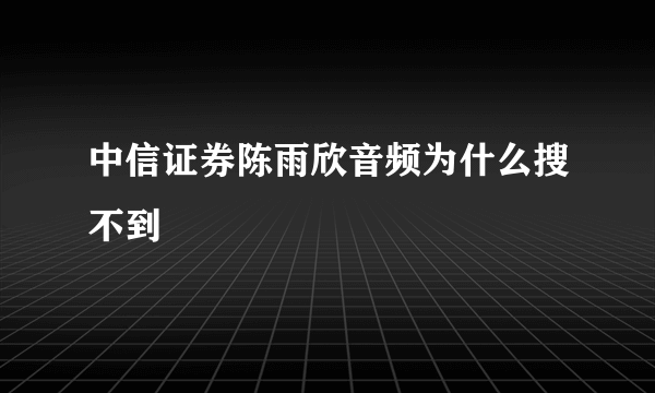 中信证券陈雨欣音频为什么搜不到