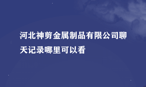 河北神剪金属制品有限公司聊天记录哪里可以看