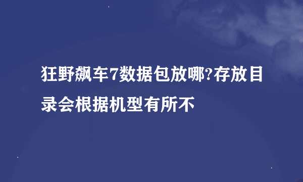 狂野飙车7数据包放哪?存放目录会根据机型有所不