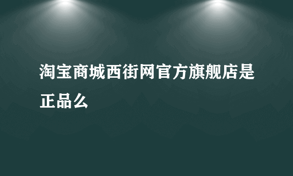 淘宝商城西街网官方旗舰店是正品么