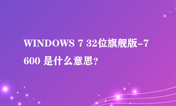 WINDOWS 7 32位旗舰版-7600 是什么意思？