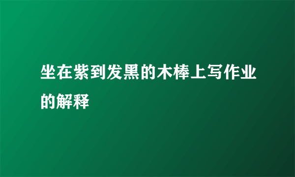 坐在紫到发黑的木棒上写作业的解释