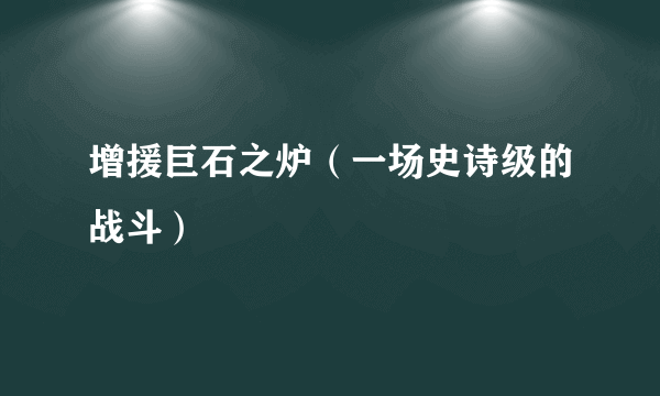 增援巨石之炉（一场史诗级的战斗）