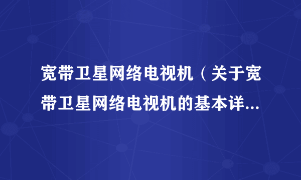 宽带卫星网络电视机（关于宽带卫星网络电视机的基本详情介绍）