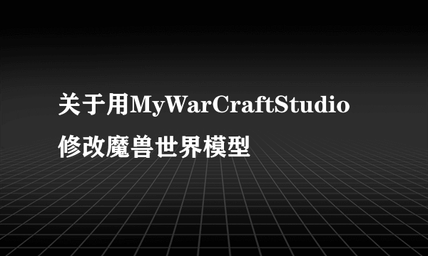 关于用MyWarCraftStudio修改魔兽世界模型