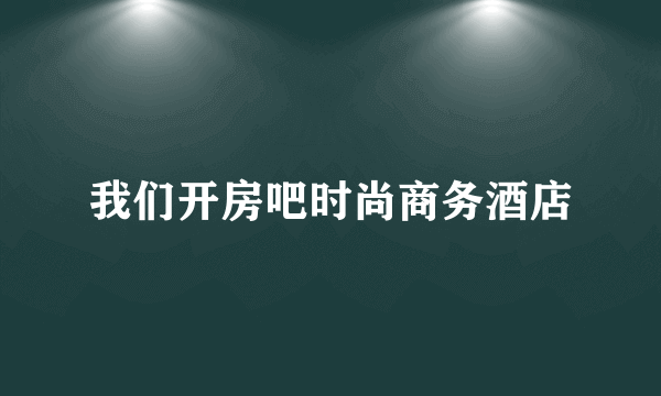 我们开房吧时尚商务酒店