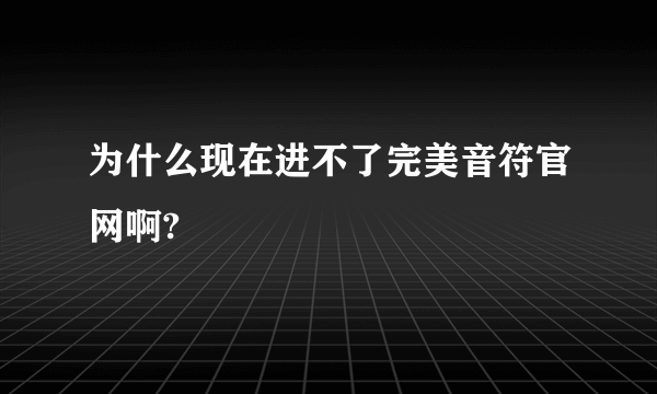 为什么现在进不了完美音符官网啊?