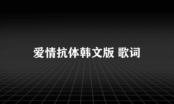 爱情抗体韩文版 歌词