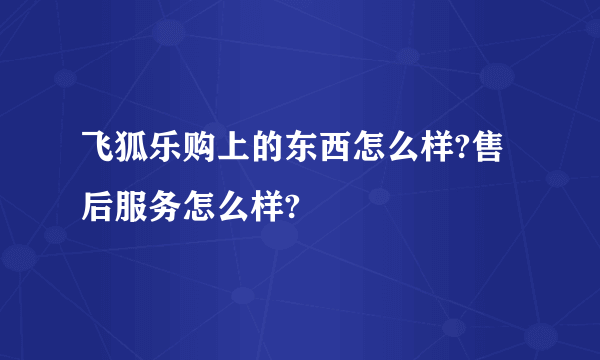 飞狐乐购上的东西怎么样?售后服务怎么样?