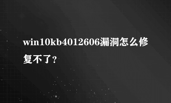 win10kb4012606漏洞怎么修复不了？