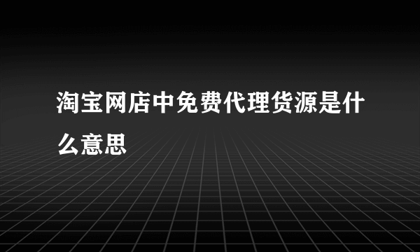 淘宝网店中免费代理货源是什么意思