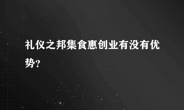 礼仪之邦集食惠创业有没有优势？