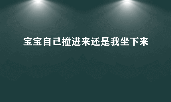 宝宝自己撞进来还是我坐下来