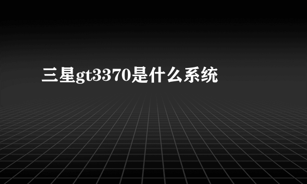 三星gt3370是什么系统