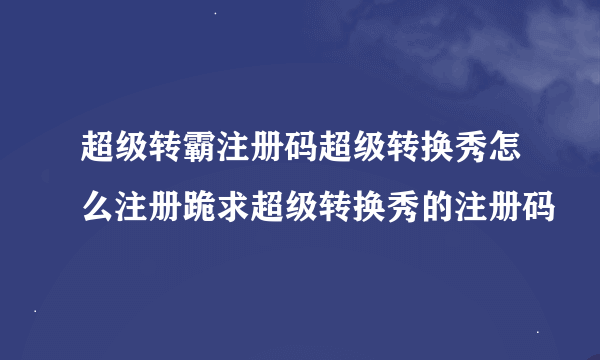 超级转霸注册码超级转换秀怎么注册跪求超级转换秀的注册码