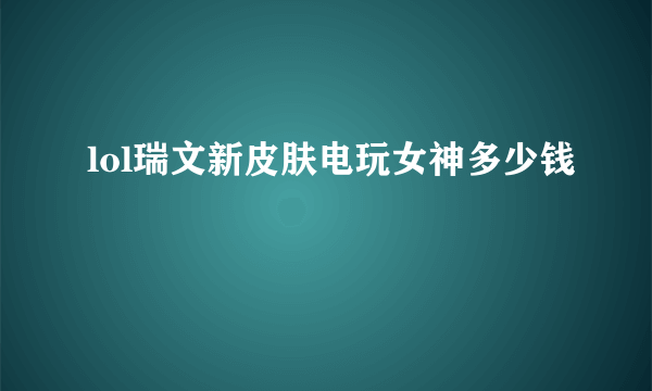 lol瑞文新皮肤电玩女神多少钱