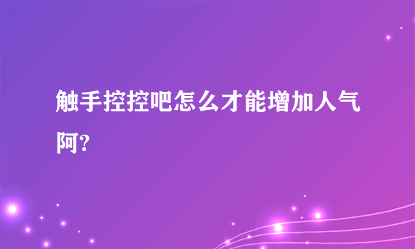 触手控控吧怎么才能增加人气阿?