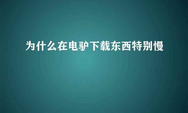 为什么在电驴下载东西特别慢