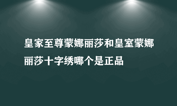 皇家至尊蒙娜丽莎和皇室蒙娜丽莎十字绣哪个是正品