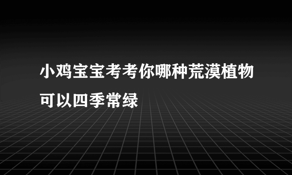 小鸡宝宝考考你哪种荒漠植物可以四季常绿