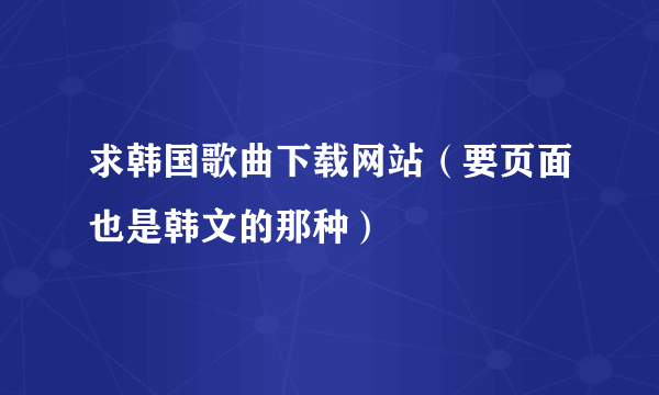 求韩国歌曲下载网站（要页面也是韩文的那种）