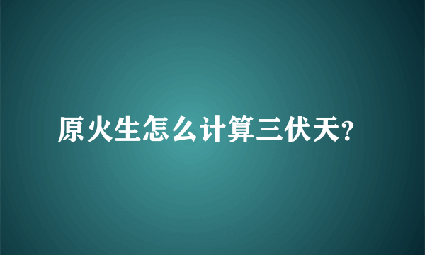 原火生怎么计算三伏天？