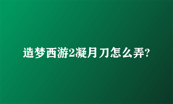 造梦西游2凝月刀怎么弄?