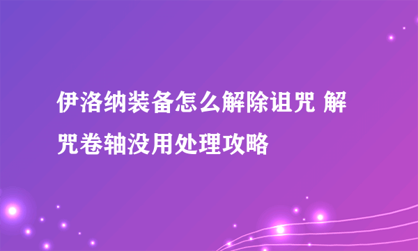 伊洛纳装备怎么解除诅咒 解咒卷轴没用处理攻略