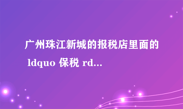 广州珠江新城的报税店里面的 ldquo 保税 rdquo 是什么意思? - 知乎