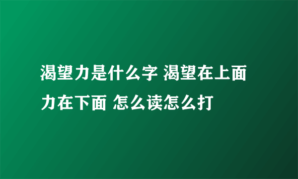 渴望力是什么字 渴望在上面 力在下面 怎么读怎么打